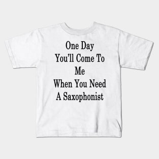 One Day You'll Come To Me When You Need A Saxophonist Kids T-Shirt